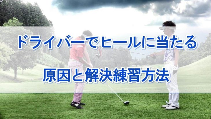 ドライバーでヒールに当たる原因と解決練習方法｜手元が浮かないように身体の近くを通す