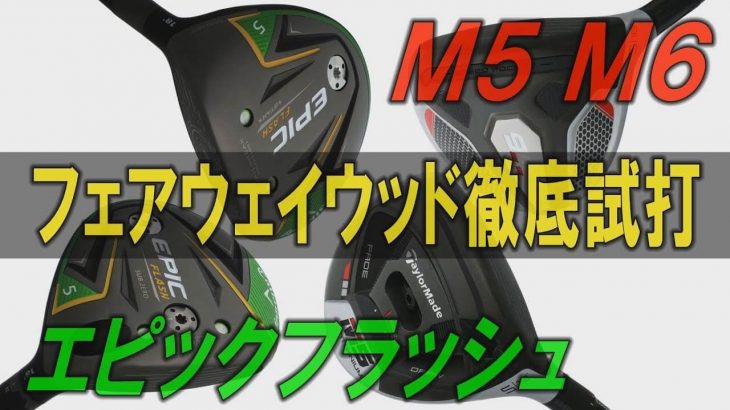 キャロウェイ  EPIC FLASH フェアウェイウッド vs テーラーメイド M5/M6 フェアウェイウッド 試打インプレッション｜プロゴルファー 中村修 堀口宜篤