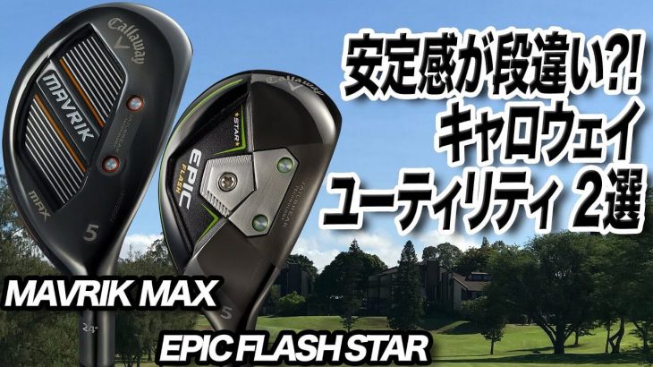 キャロウェイ MAVRIK MAX vs EPIC FLASH STAR ユーティリティ 比較 試打インプレッション 評価・クチコミ｜クラブフィッター 小倉勇人