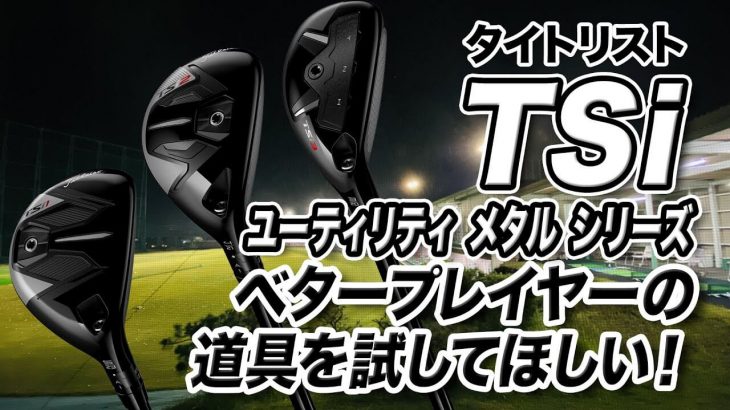 タイトリスト TSi2/TSi3 ユーティリティメタル 試打インプレッション 評価・クチコミ｜クラブフィッター 小倉勇人